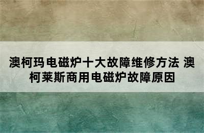 澳柯玛电磁炉十大故障维修方法 澳柯莱斯商用电磁炉故障原因